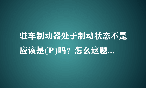 驻车制动器处于制动状态不是应该是(P)吗？怎么这题答案。。。