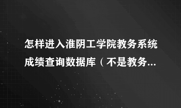 怎样进入淮阴工学院教务系统成绩查询数据库（不是教务网的那个网址）？