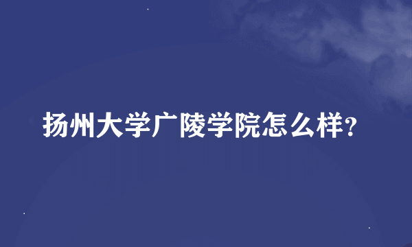 扬州大学广陵学院怎么样？