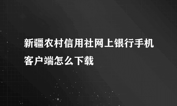 新疆农村信用社网上银行手机客户端怎么下载