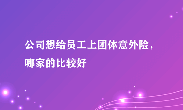 公司想给员工上团体意外险，哪家的比较好