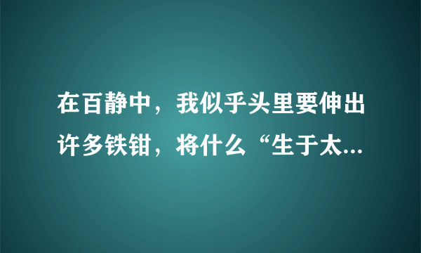 在百静中，我似乎头里要伸出许多铁钳，将什么“生于太荒”。。。出自那篇文章，表示了作者当时怎么样的心