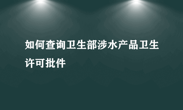 如何查询卫生部涉水产品卫生许可批件