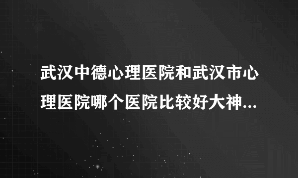 武汉中德心理医院和武汉市心理医院哪个医院比较好大神们帮帮忙