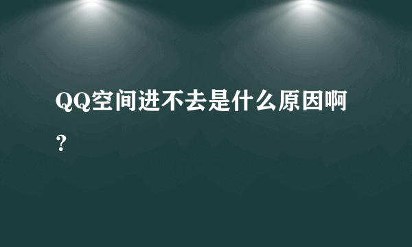 QQ空间进不去是什么原因啊？