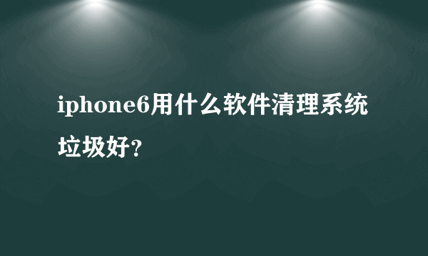 iphone6用什么软件清理系统垃圾好？