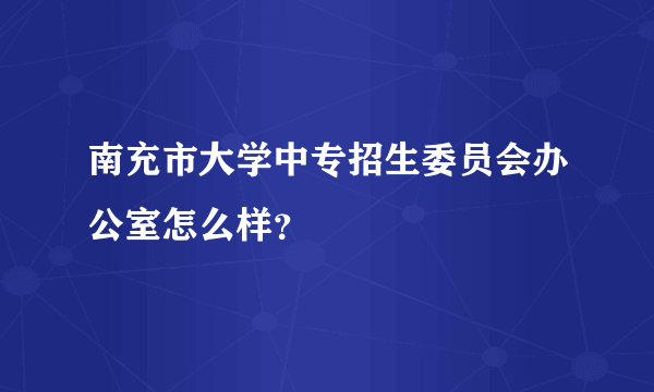 南充市大学中专招生委员会办公室怎么样？