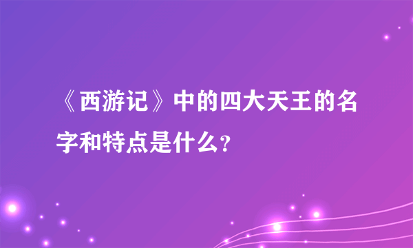 《西游记》中的四大天王的名字和特点是什么？