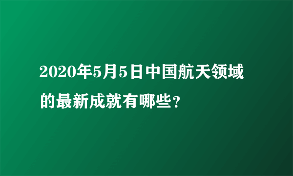 2020年5月5日中国航天领域的最新成就有哪些？