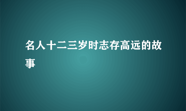 名人十二三岁时志存高远的故事