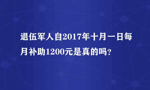 退伍军人自2017年十月一日每月补助1200元是真的吗？