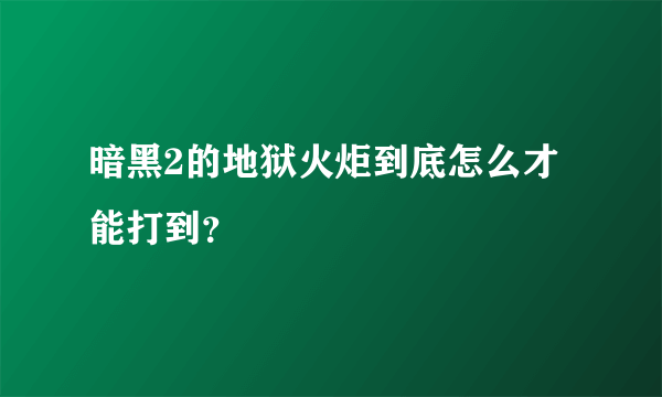 暗黑2的地狱火炬到底怎么才能打到？