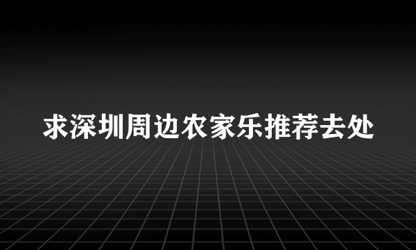 求深圳周边农家乐推荐去处