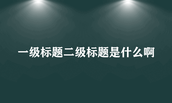 一级标题二级标题是什么啊