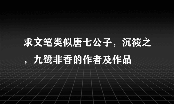 求文笔类似唐七公子，沉筱之，九鹭非香的作者及作品