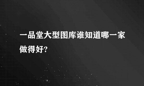 一品堂大型图库谁知道哪一家做得好?