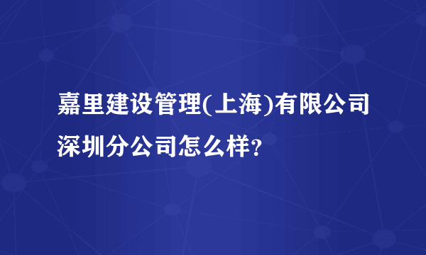 嘉里建设管理(上海)有限公司深圳分公司怎么样？