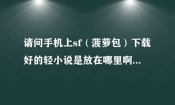 请问手机上sf（菠萝包）下载好的轻小说是放在哪里啊，还有怎么把手机上下载好的小说转成TXT的格式啊