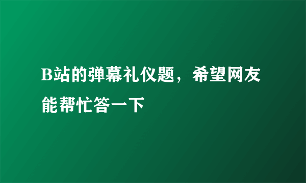 B站的弹幕礼仪题，希望网友能帮忙答一下