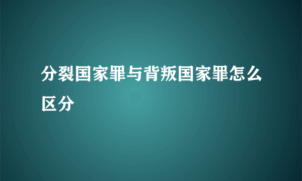 分裂国家罪与背叛国家罪怎么区分