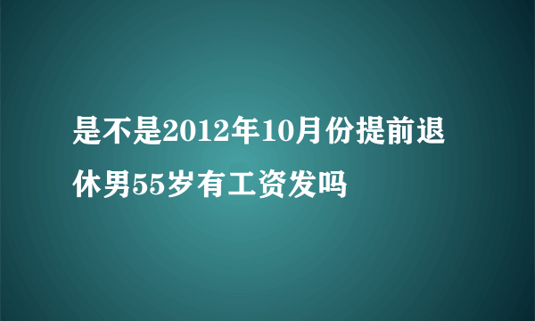 是不是2012年10月份提前退休男55岁有工资发吗