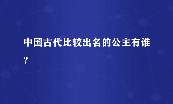 中国古代比较出名的公主有谁？