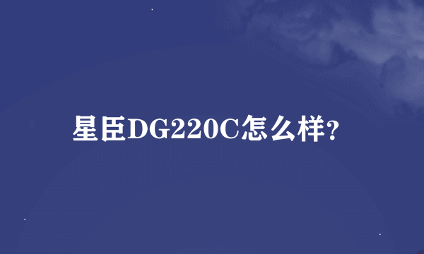 星臣DG220C怎么样？