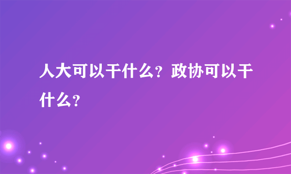 人大可以干什么？政协可以干什么？