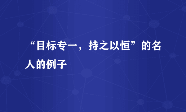 “目标专一，持之以恒”的名人的例子