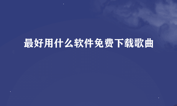 最好用什么软件免费下载歌曲