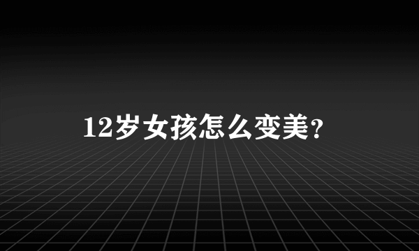 12岁女孩怎么变美？