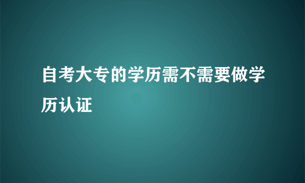 自考大专的学历需不需要做学历认证