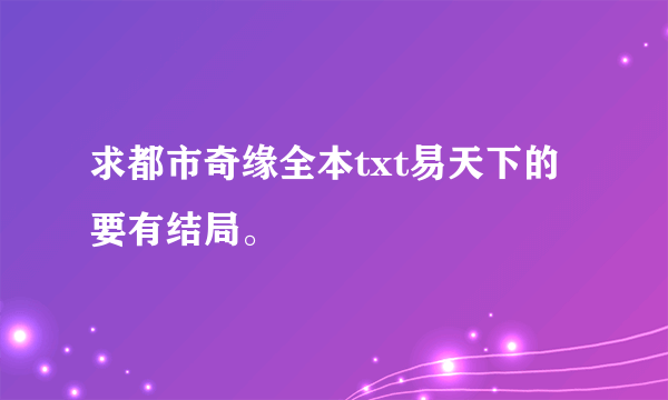 求都市奇缘全本txt易天下的要有结局。