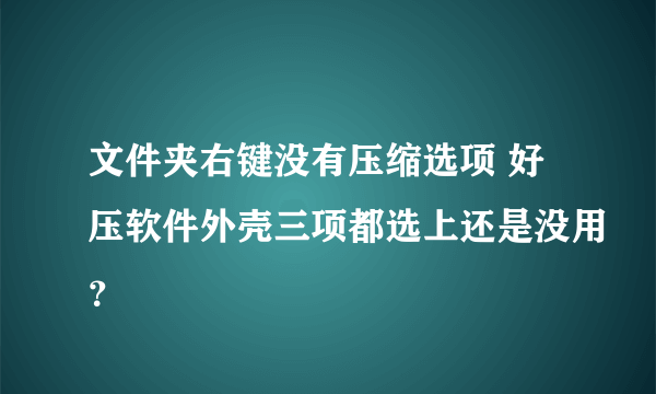 文件夹右键没有压缩选项 好压软件外壳三项都选上还是没用？