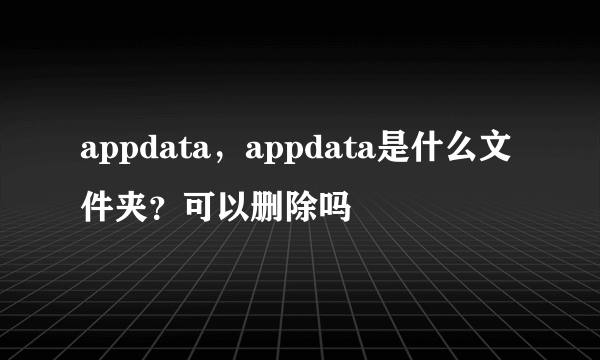 appdata，appdata是什么文件夹？可以删除吗