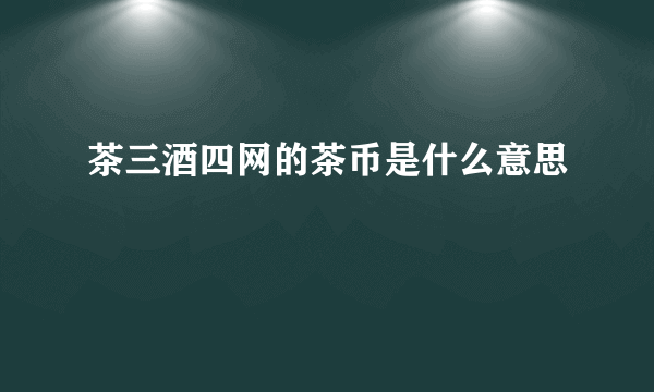 茶三酒四网的茶币是什么意思