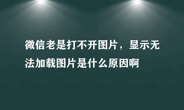 微信老是打不开图片，显示无法加载图片是什么原因啊