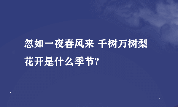 忽如一夜春风来 千树万树梨花开是什么季节?