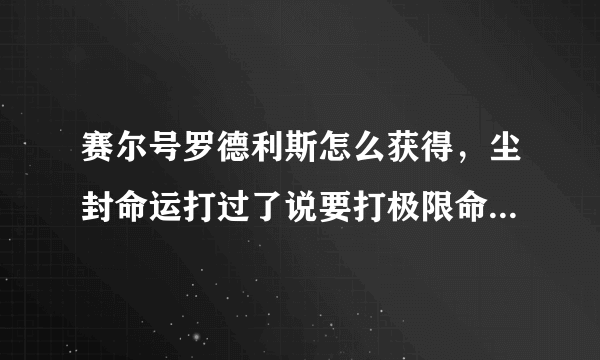 赛尔号罗德利斯怎么获得，尘封命运打过了说要打极限命运，我没找到啊，求大神指教