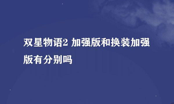 双星物语2 加强版和换装加强版有分别吗