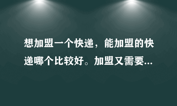 想加盟一个快递，能加盟的快递哪个比较好。加盟又需要什么条件