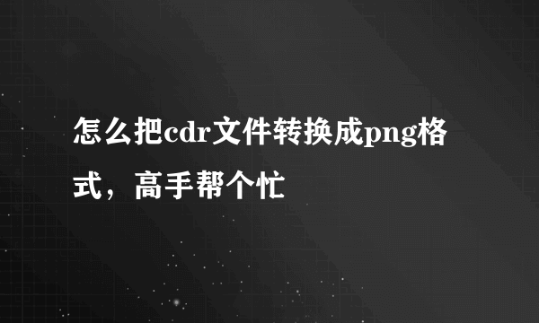 怎么把cdr文件转换成png格式，高手帮个忙