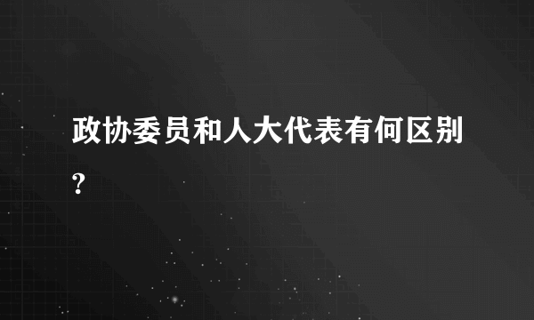 政协委员和人大代表有何区别?