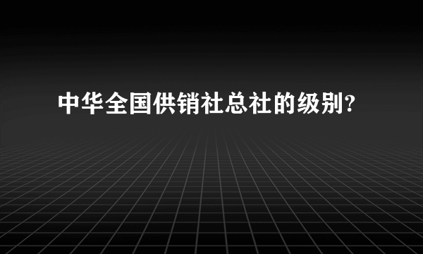 中华全国供销社总社的级别?