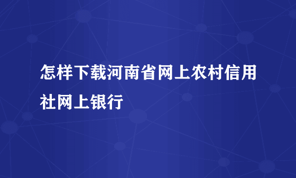 怎样下载河南省网上农村信用社网上银行