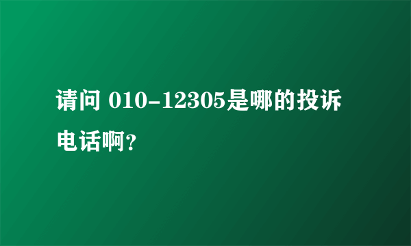 请问 010-12305是哪的投诉电话啊？