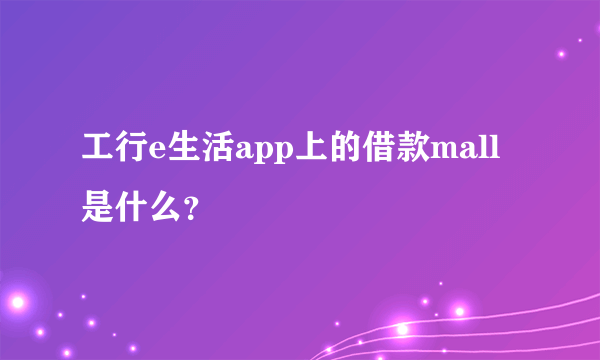 工行e生活app上的借款mall是什么？