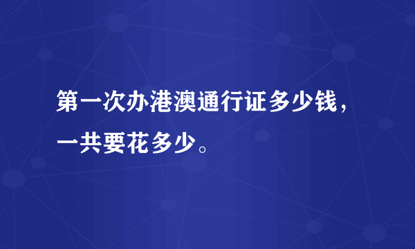 第一次办港澳通行证多少钱，一共要花多少。