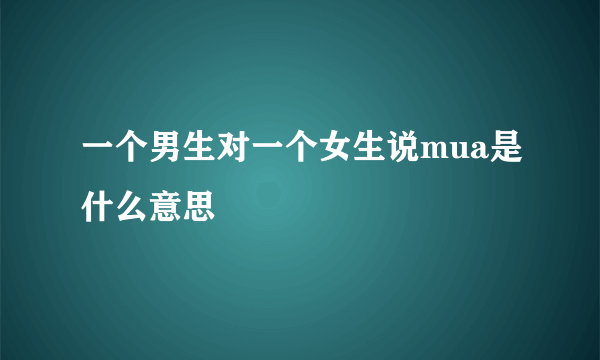 一个男生对一个女生说mua是什么意思