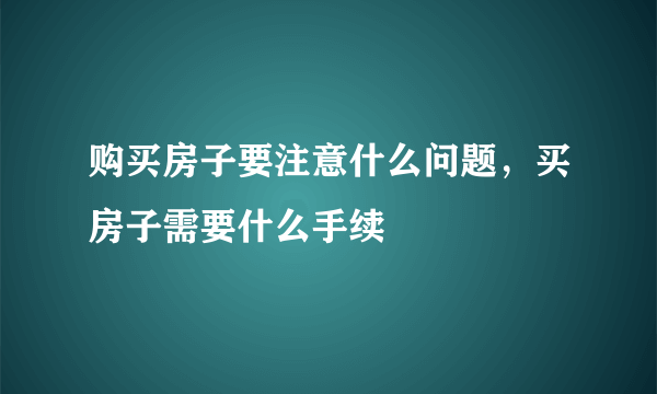 购买房子要注意什么问题，买房子需要什么手续